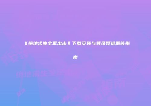 《绝地求生全军出击》下载安装与登录疑难解答指南