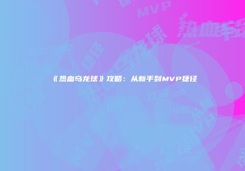 《热血乌龙球》攻略：从新手到MVP捷径
