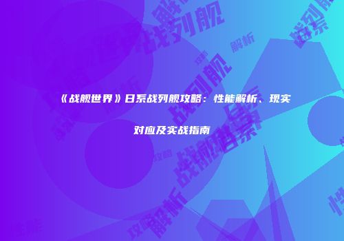 《战舰世界》日系战列舰攻略：性能解析、现实对应及实战指南