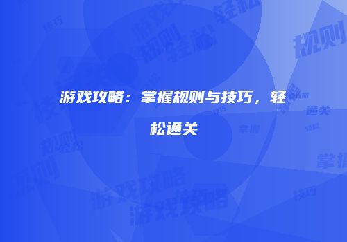 游戏攻略：掌握规则与技巧，轻松通关