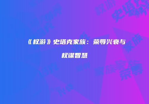 《权游》史塔克家族：荣辱兴衰与权谋智慧