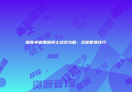 魔兽争霸黑暗骑士战役攻略：资源管理技巧