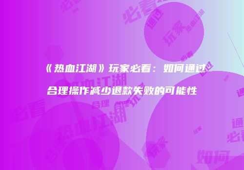 《热血江湖》玩家必看：如何通过合理操作减少退款失败的可能性