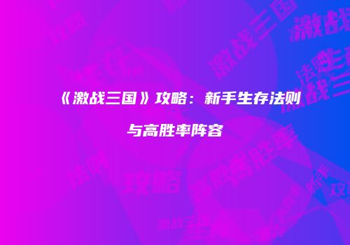 《激战三国》攻略：新手生存法则与高胜率阵容