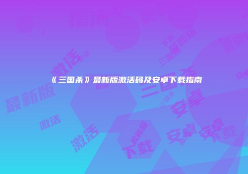 《三国杀》最新版激活码及安卓下载指南