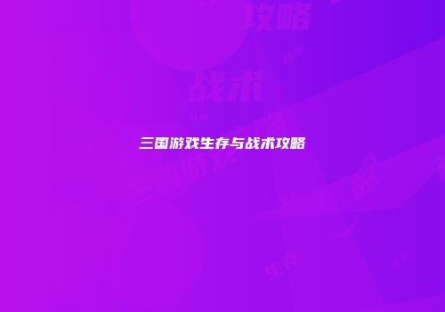 三国游戏生存与战术攻略