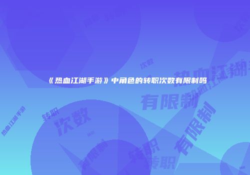 《热血江湖手游》中角色的转职次数有限制吗