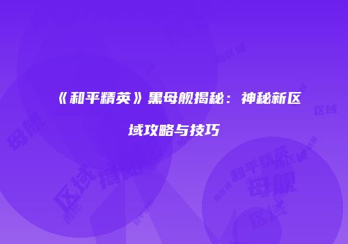 《和平精英》黑母舰揭秘：神秘新区域攻略与技巧