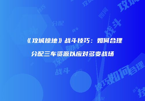 《攻城掠地》战斗技巧:如何合理分配三车资源以应对多变战场