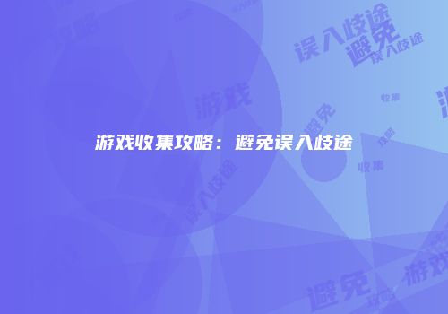 游戏收集攻略：避免误入歧途