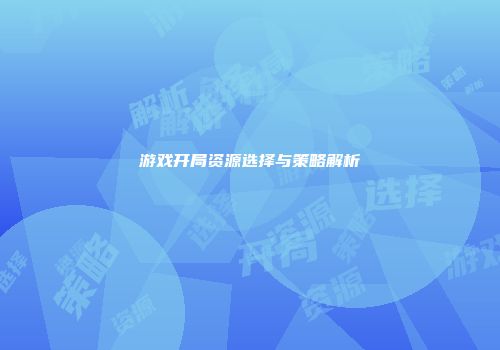 游戏开局资源选择与策略解析