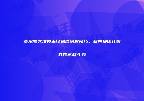 赛尔号大地领主经验值获取技巧:如何快速升级并提高战斗力