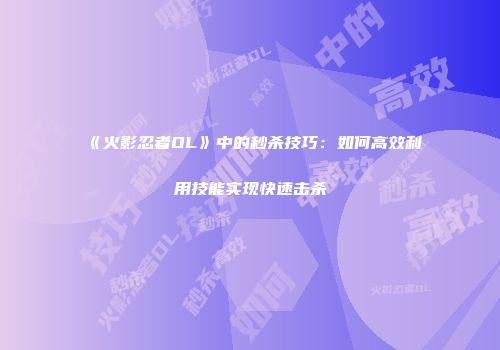 《火影忍者OL》中的秒杀技巧：如何高效利用技能实现快速击杀