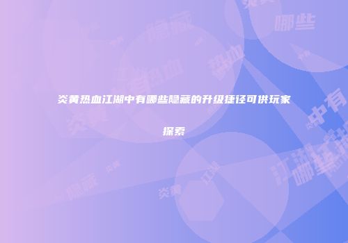 炎黄热血江湖中有哪些隐藏的升级捷径可供玩家探索