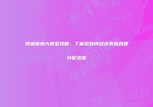 攻城掠地六珍宝攻略：了解游戏内经济系统合理分配资源
