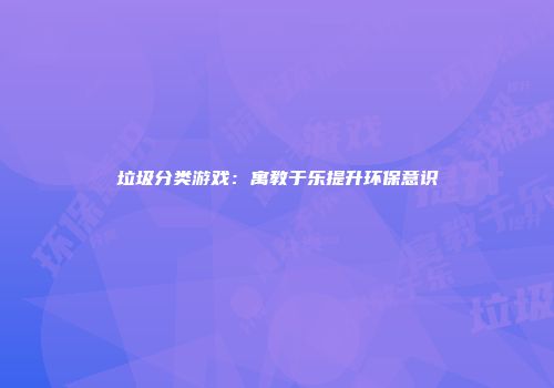 垃圾分类游戏：寓教于乐提升环保意识