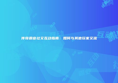传奇霸业社交互动指南：如何与其他玩家交流