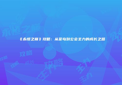 《永恒之巅》攻略：从菜鸟到公会主力的成长之路