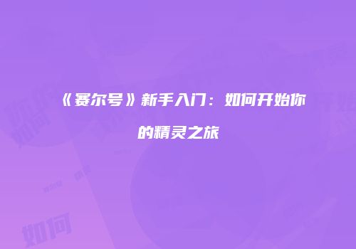 《赛尔号》新手入门：如何开始你的精灵之旅