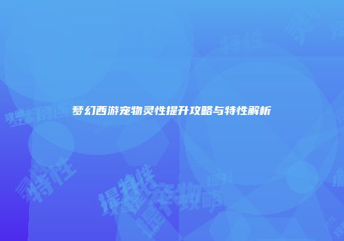 梦幻西游宠物灵性提升攻略与特性解析
