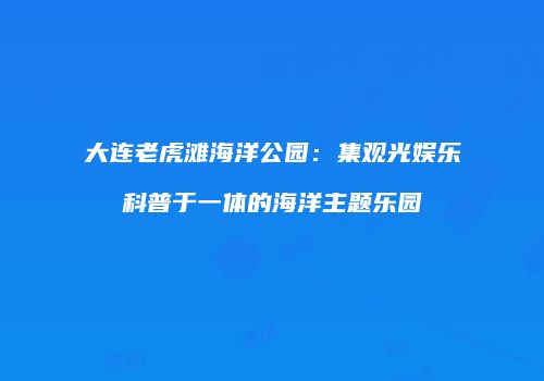 大连老虎滩海洋公园：集观光娱乐科普于一体的海洋主题乐园