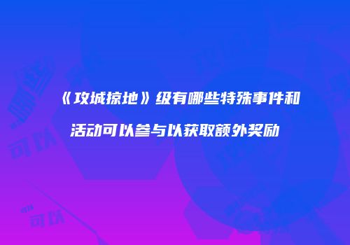 《攻城掠地》级有哪些特殊事件和活动可以参与以获取额外奖励