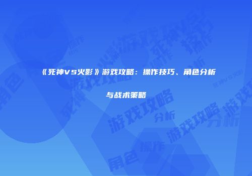 《死神VS火影》游戏攻略：操作技巧、角色分析与战术策略