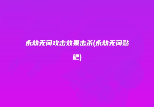 永劫无间攻击效果击杀(永劫无间贴吧)
