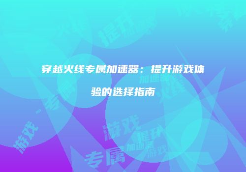 穿越火线专属加速器：提升游戏体验的选择指南