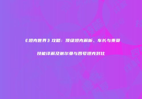 《坦克世界》攻略：顶级坦克解析、车长与乘员技能详解及谢尔曼与四号坦克对比