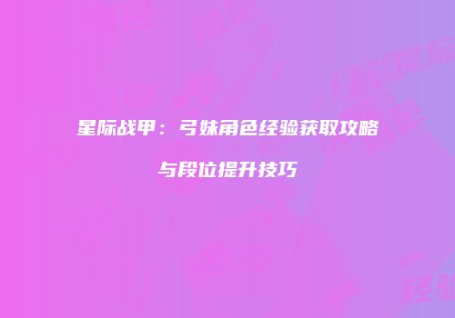 星际战甲：弓妹角色经验获取攻略与段位提升技巧