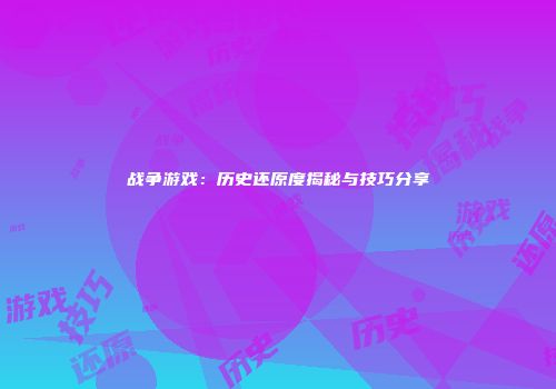 战争游戏：历史还原度揭秘与技巧分享