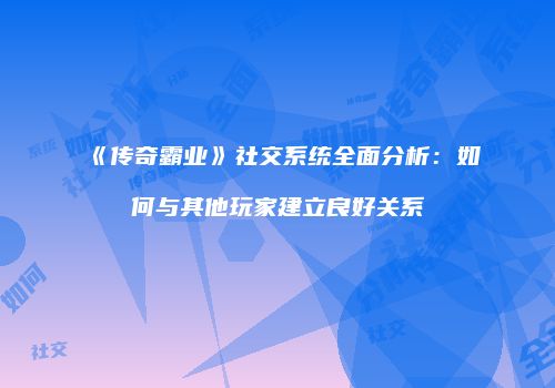 《传奇霸业》社交系统全面分析：如何与其他玩家建立良好关系
