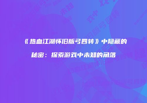 《热血江湖怀旧版弓四转》中隐藏的秘密：探索游戏中未知的角落