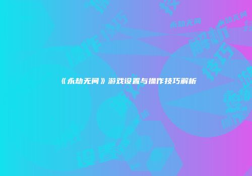 《永劫无间》游戏设置与操作技巧解析