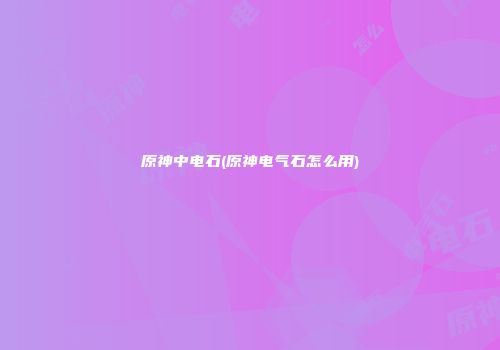 原神中电石(原神电气石怎么用)