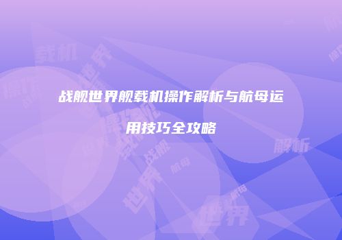 战舰世界舰载机操作解析与航母运用技巧全攻略