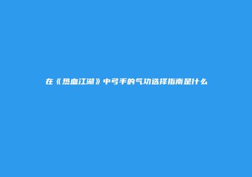 在《热血江湖》中弓手的气功选择指南是什么