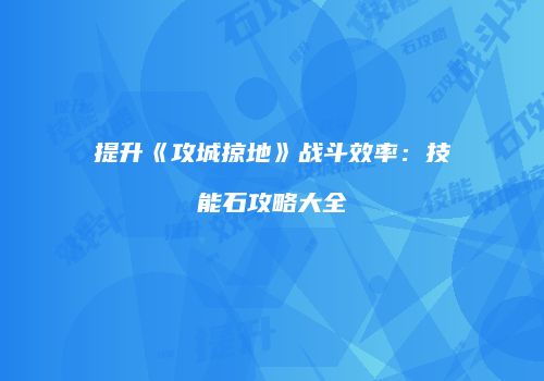 提升《攻城掠地》战斗效率：技能石攻略大全