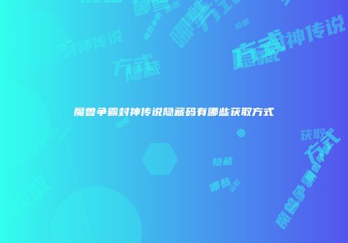 魔兽争霸封神传说隐藏码有哪些获取方式