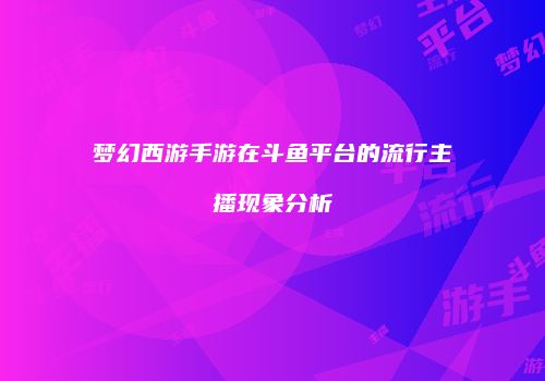 梦幻西游手游在斗鱼平台的流行主播现象分析