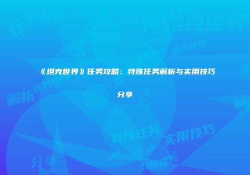 《坦克世界》任务攻略：特殊任务解析与实用技巧分享