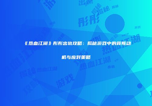 《热血江湖》彤彤出轨攻略：揭秘游戏中的背叛动机与应对策略