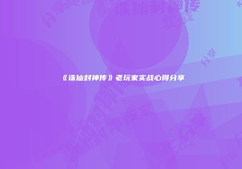 《诛仙封神传》老玩家实战心得分享