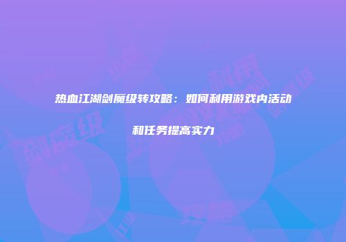 热血江湖剑魔级转攻略：如何利用游戏内活动和任务提高实力