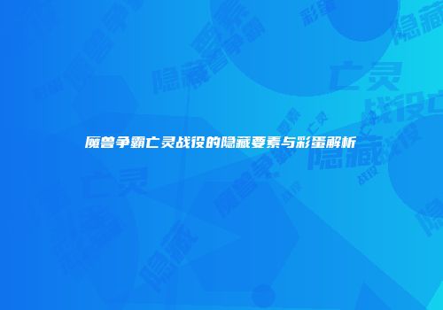魔兽争霸亡灵战役的隐藏要素与彩蛋解析