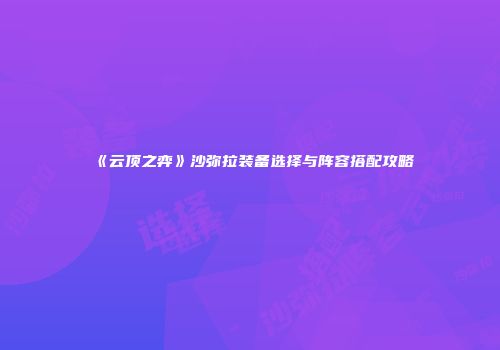 《云顶之弈》沙弥拉装备选择与阵容搭配攻略