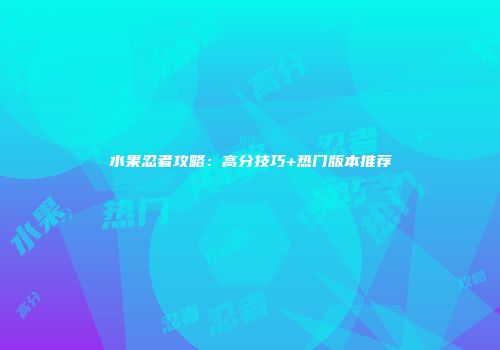 水果忍者攻略：高分技巧+热门版本推荐