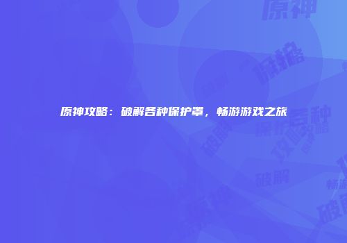 原神攻略：破解各种保护罩，畅游游戏之旅