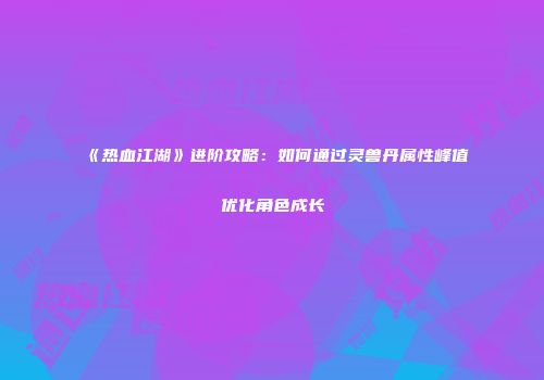 《热血江湖》进阶攻略：如何通过灵兽丹属性峰值优化角色成长
